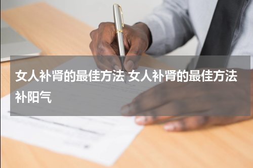 女人补肾的最佳方法 女人补肾的最佳方法补阳气