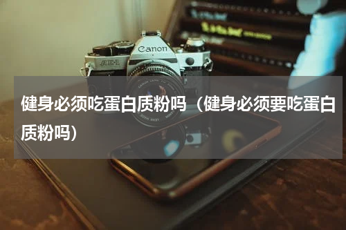 健身必须吃蛋白质粉吗（健身必须要吃蛋白质粉吗）