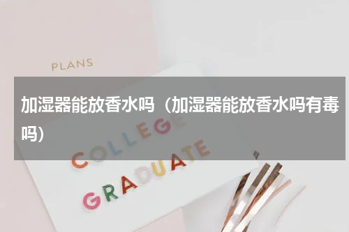 加湿器能放香水吗（加湿器能放香水吗有毒吗）
