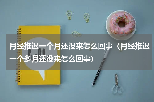 月经推迟一个月还没来怎么回事（月经推迟一个多月还没来怎么回事）