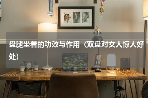 盘腿坐着的功效与作用（双盘对女人惊人好处）