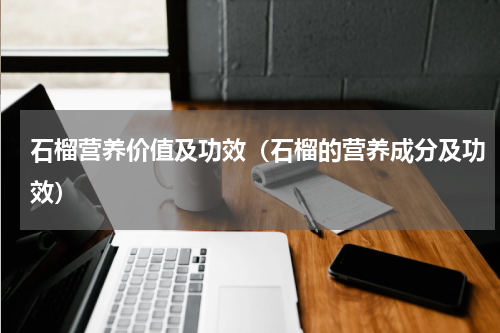 石榴营养价值及功效（石榴的营养成分及功效）