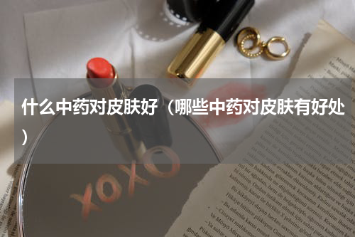 什么中药对皮肤好（哪些中药对皮肤有好处）