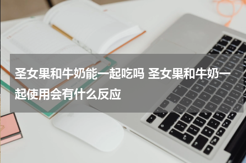 圣女果和牛奶能一起吃吗 圣女果和牛奶一起使用会有什么反应