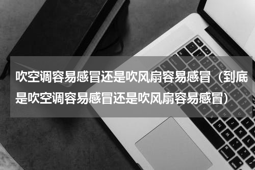 吹空调容易感冒还是吹风扇容易感冒（到底是吹空调容易感冒还是吹风扇容易感冒）
