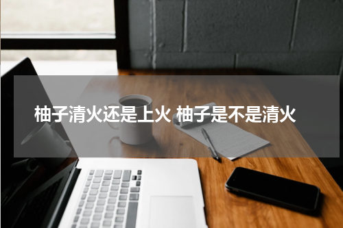 柚子清火还是上火 柚子是不是清火