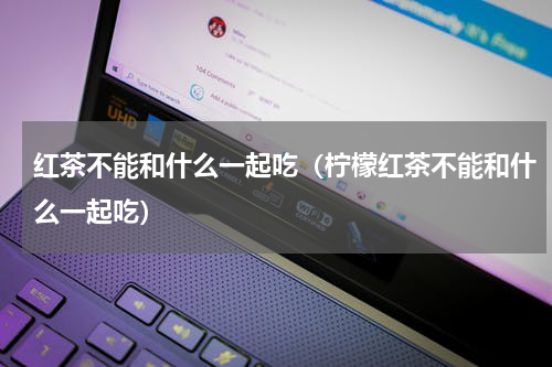 红茶不能和什么一起吃（柠檬红茶不能和什么一起吃）