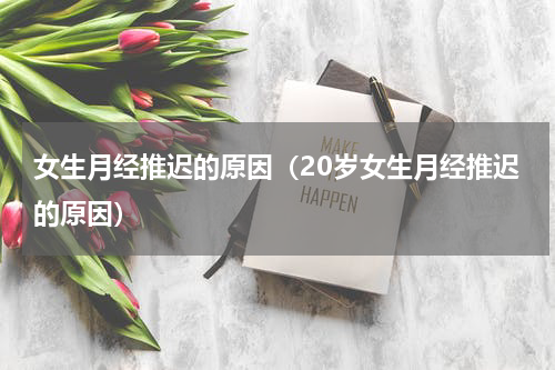 女生月经推迟的原因（20岁女生月经推迟的原因）