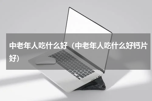 中老年人吃什么好（中老年人吃什么好钙片好）