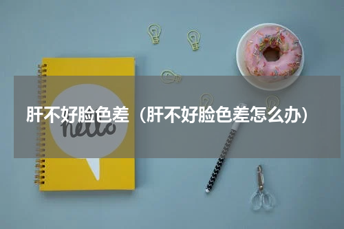 肝不好脸色差（肝不好脸色差怎么办）