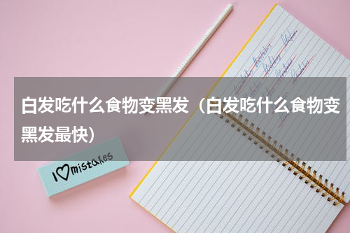 白发吃什么食物变黑发（白发吃什么食物变黑发最快）