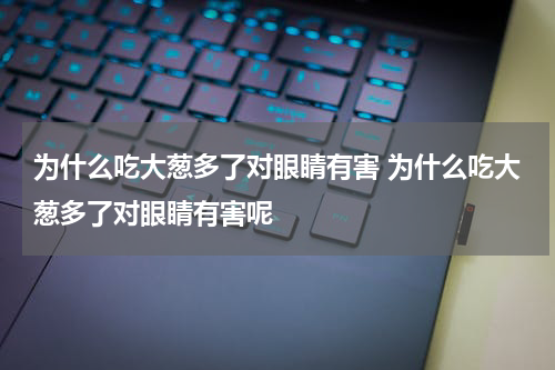 为什么吃大葱多了对眼睛有害 为什么吃大葱多了对眼睛有害呢