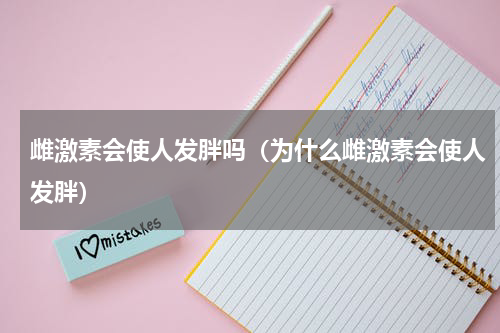 雌激素会使人发胖吗（为什么雌激素会使人发胖）