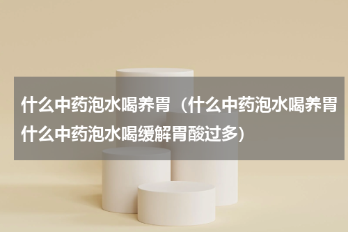 什么中药泡水喝养胃（什么中药泡水喝养胃什么中药泡水喝缓解胃酸过多）