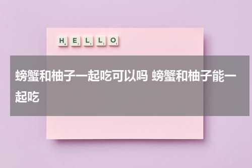螃蟹和柚子一起吃可以吗 螃蟹和柚子能一起吃