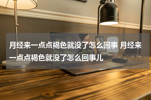 月经来一点点褐色就没了怎么回事 月经来一点点褐色就没了怎么回事儿