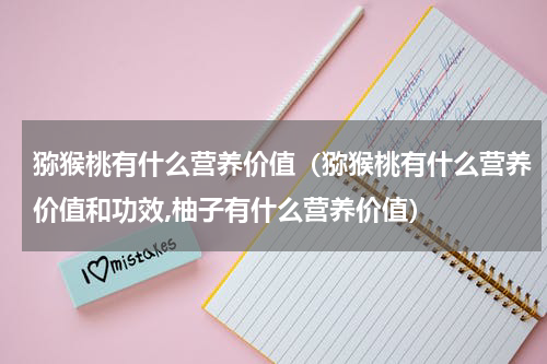 猕猴桃有什么营养价值（猕猴桃有什么营养价值和功效,柚子有什么营养价值）