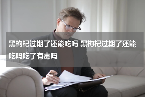 黑枸杞过期了还能吃吗 黑枸杞过期了还能吃吗吃了有毒吗