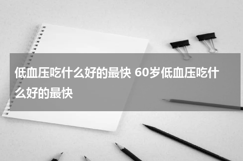 低血压吃什么好的最快 60岁低血压吃什么好的最快