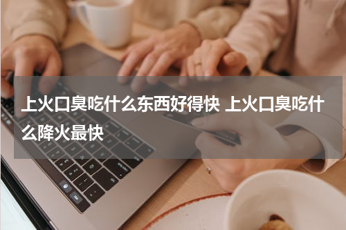 上火口臭吃什么东西好得快 上火口臭吃什么降火最快