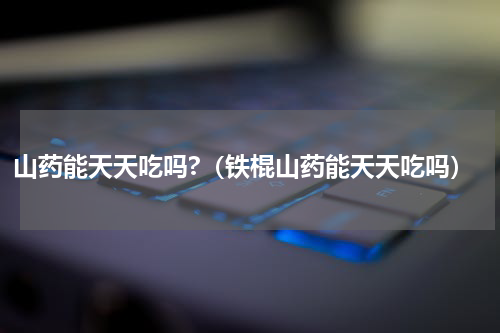 山药能天天吃吗?（铁棍山药能天天吃吗）