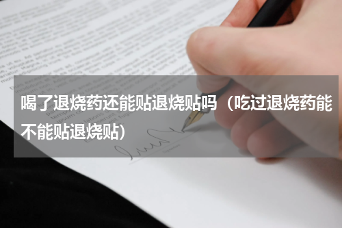 喝了退烧药还能贴退烧贴吗（吃过退烧药能不能贴退烧贴）