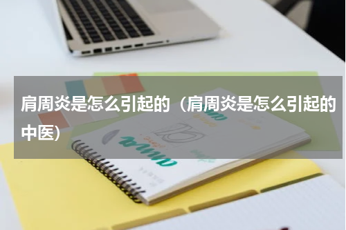 肩周炎是怎么引起的（肩周炎是怎么引起的中医）