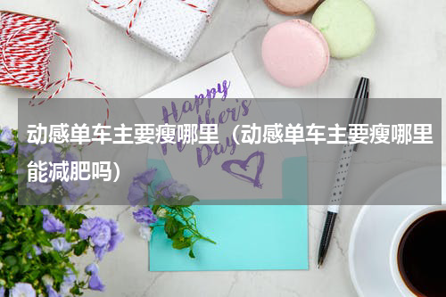 动感单车主要瘦哪里（动感单车主要瘦哪里能减肥吗）