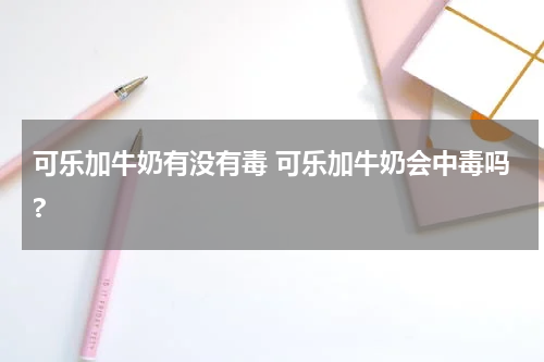 可乐加牛奶有没有毒 可乐加牛奶会中毒吗?