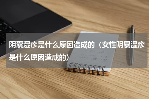 阴囊湿疹是什么原因造成的（女性阴囊湿疹是什么原因造成的）