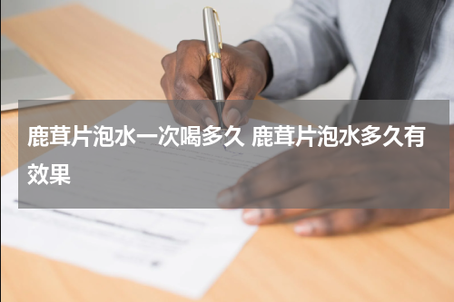鹿茸片泡水一次喝多久 鹿茸片泡水多久有效果