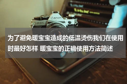 为了避免暖宝宝造成的低温烫伤我们在使用时最好怎样 暖宝宝的正确使用方法简述