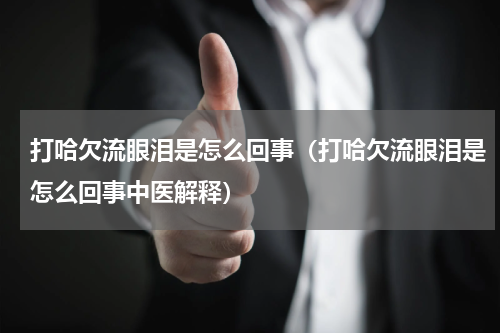打哈欠流眼泪是怎么回事（打哈欠流眼泪是怎么回事中医解释）