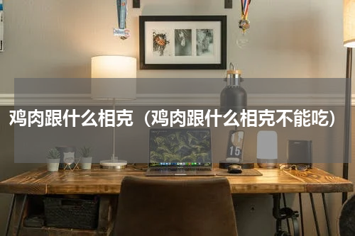 鸡肉跟什么相克（鸡肉跟什么相克不能吃）