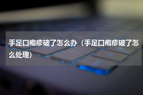 手足口疱疹破了怎么办（手足口疱疹破了怎么处理）