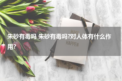 朱砂有毒吗 朱砂有毒吗?对人体有什么作用?