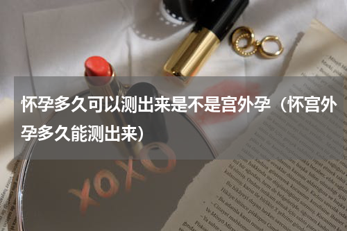 怀孕多久可以测出来是不是宫外孕（怀宫外孕多久能测出来）