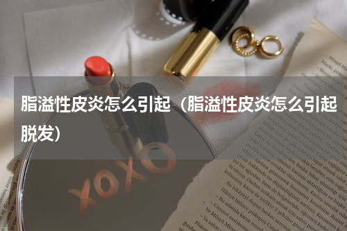脂溢性皮炎怎么引起（脂溢性皮炎怎么引起脱发）