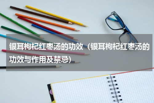 银耳枸杞红枣汤的功效（银耳枸杞红枣汤的功效与作用及禁忌）