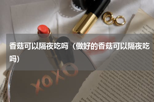 香菇可以隔夜吃吗（做好的香菇可以隔夜吃吗）