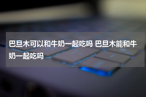 巴旦木可以和牛奶一起吃吗 巴旦木能和牛奶一起吃吗