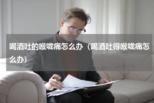 喝酒吐的喉咙痛怎么办（喝酒吐得喉咙痛怎么办）