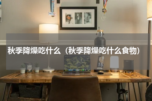 秋季降燥吃什么（秋季降燥吃什么食物）