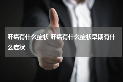 肝癌有什么症状 肝癌有什么症状早期有什么症状