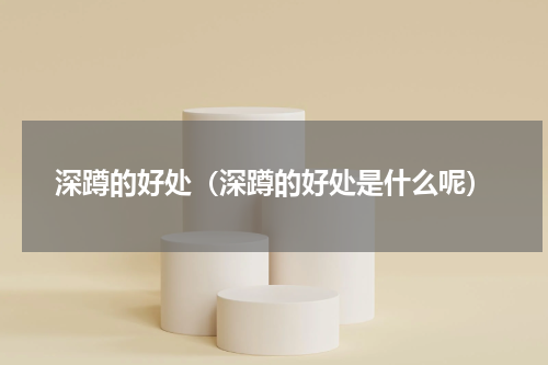 深蹲的好处（深蹲的好处是什么呢）