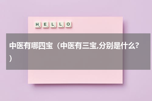中医有哪四宝（中医有三宝,分别是什么?）