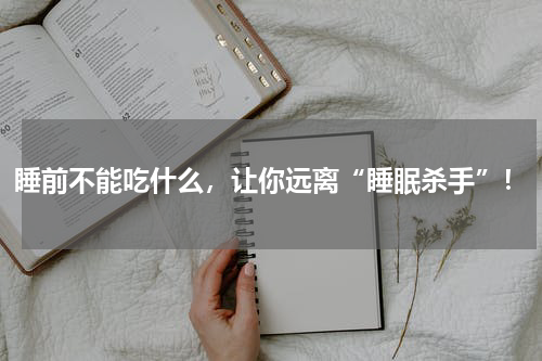 睡前不能吃什么，让你远离“睡眠杀手”！