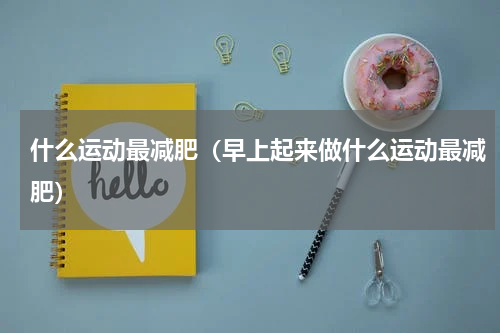 什么运动最减肥（早上起来做什么运动最减肥）