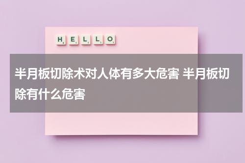 半月板切除术对人体有多大危害 半月板切除有什么危害