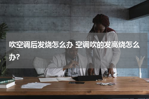 吹空调后发烧怎么办 空调吹的发高烧怎么办?